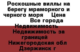 Роскошные виллы на берегу мраморного и черного моря. › Цена ­ 450 000 - Все города Недвижимость » Недвижимость за границей   . Нижегородская обл.,Дзержинск г.